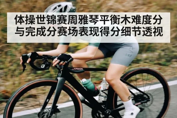 体操世锦赛周雅琴平衡木难度分与完成分赛场表现得分细节透视