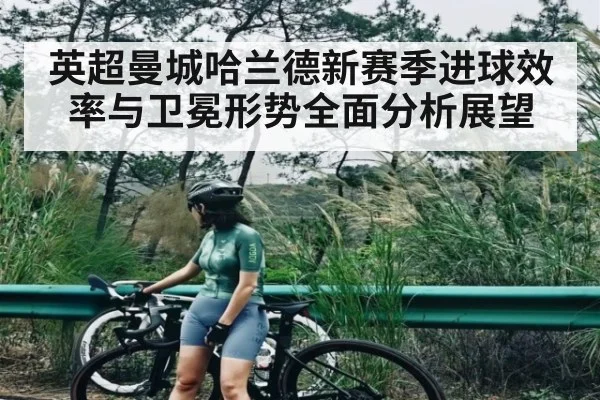 英超曼城哈兰德新赛季进球效率与卫冕形势全面分析展望
