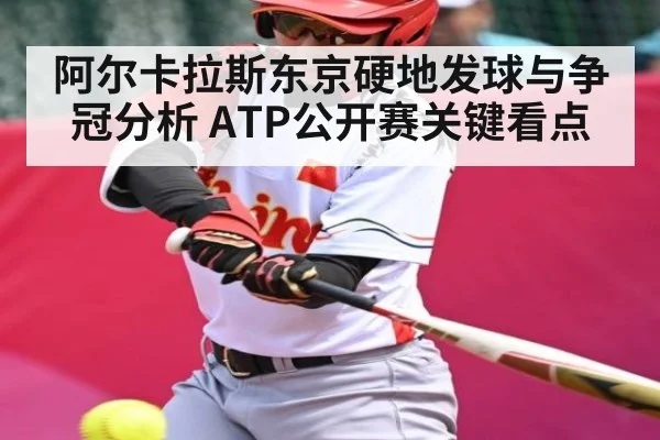 阿尔卡拉斯东京硬地发球与争冠分析 ATP公开赛关键看点