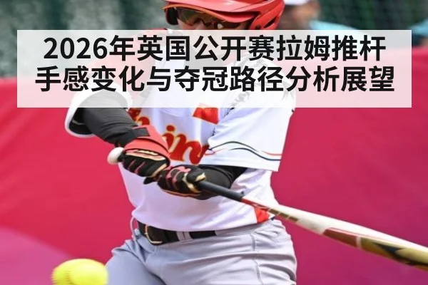 2026年英国公开赛拉姆推杆手感变化与夺冠路径分析展望