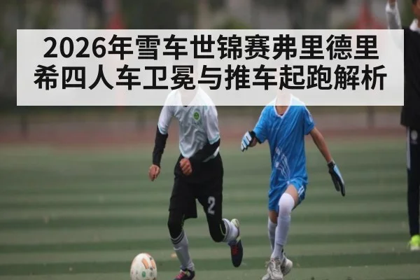 2026年雪车世锦赛弗里德里希四人车卫冕与推车起跑解析