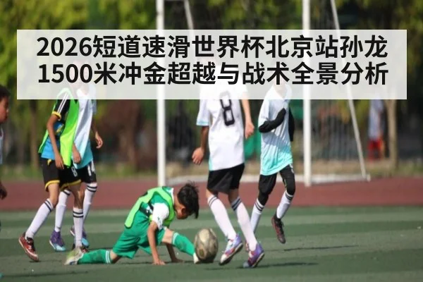 2026短道速滑世界杯北京站孙龙1500米冲金超越与战术全景分析