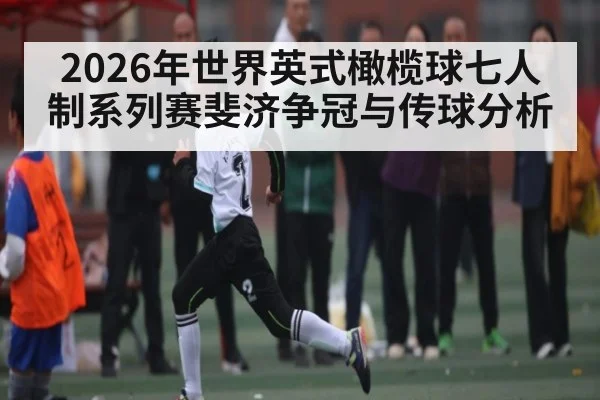2026年世界英式橄榄球七人制系列赛斐济争冠与传球分析
