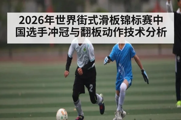 2026年世界街式滑板锦标赛中国选手冲冠与翻板动作技术分析