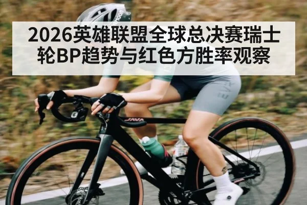 2026英雄联盟全球总决赛瑞士轮BP趋势与红色方胜率观察