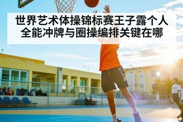 世界艺术体操锦标赛王子露个人全能冲牌与圈操编排关键在哪